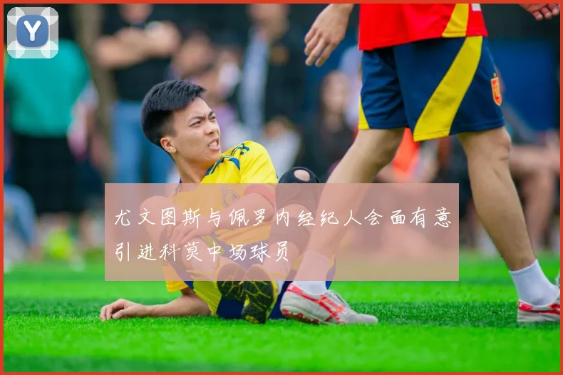 尤文图斯与佩罗内经纪人会面有意引进科莫中场球员