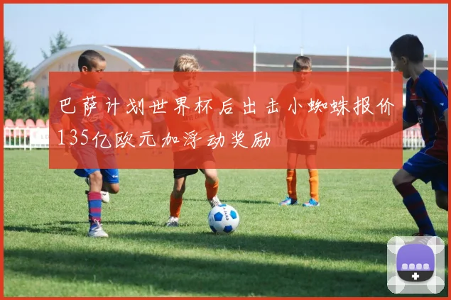 巴萨计划世界杯后出击小蜘蛛报价135亿欧元加浮动奖励