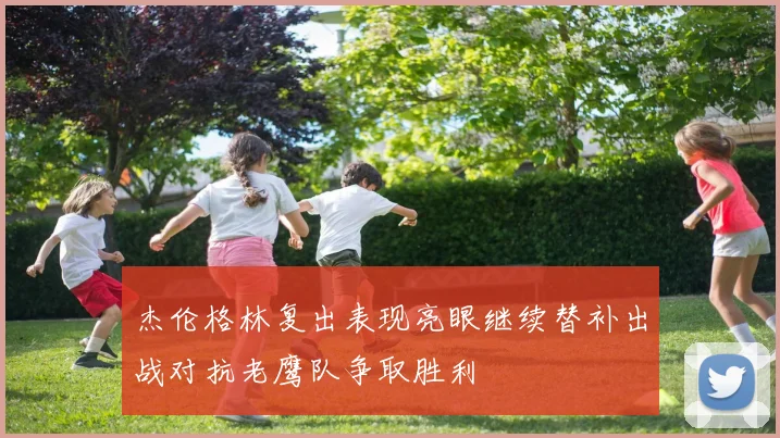 杰伦格林复出表现亮眼继续替补出战对抗老鹰队争取胜利