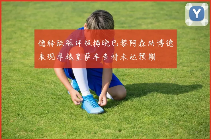 德转欧冠评级揭晓巴黎阿森纳博德表现卓越皇萨车多特未达预期