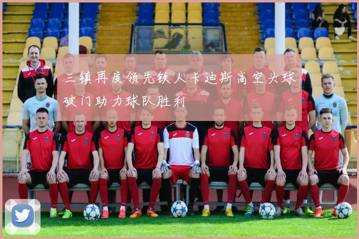 三镇再度领先铁人卡迪斯高空头球破门助力球队胜利