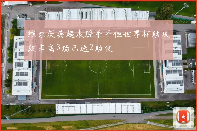 维尔茨英超表现平平但世界杯助攻效率高3场已送2助攻