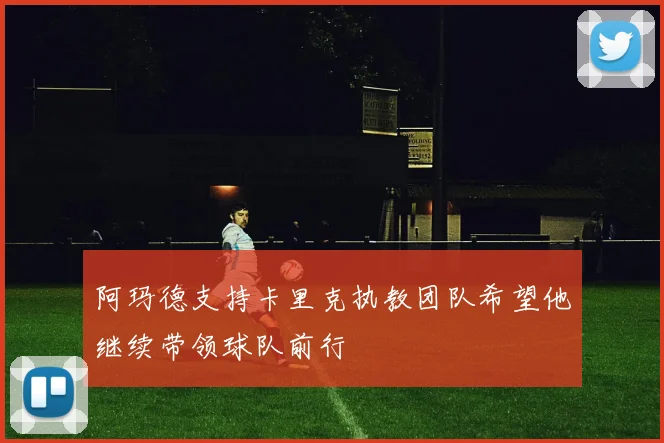 阿玛德支持卡里克执教团队希望他继续带领球队前行
