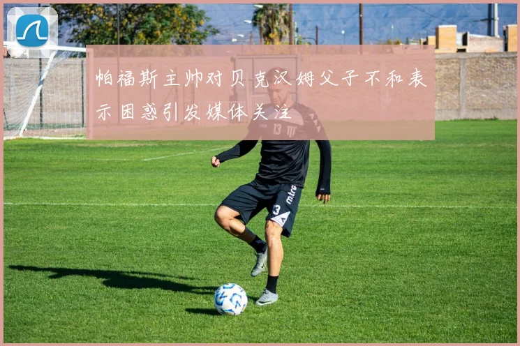 帕福斯主帅对贝克汉姆父子不和表示困惑引发媒体关注