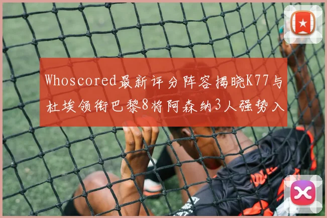Whoscored最新评分阵容揭晓K77与杜埃领衔巴黎8将阿森纳3人强势入选