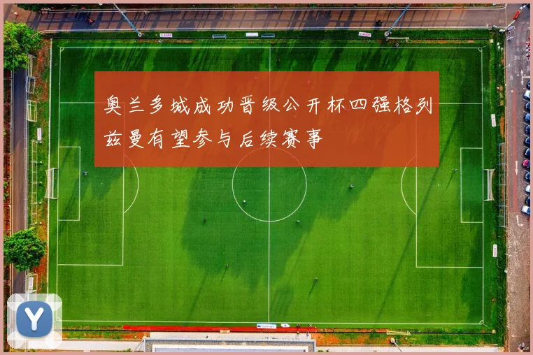 奥兰多城成功晋级公开杯四强格列兹曼有望参与后续赛事
