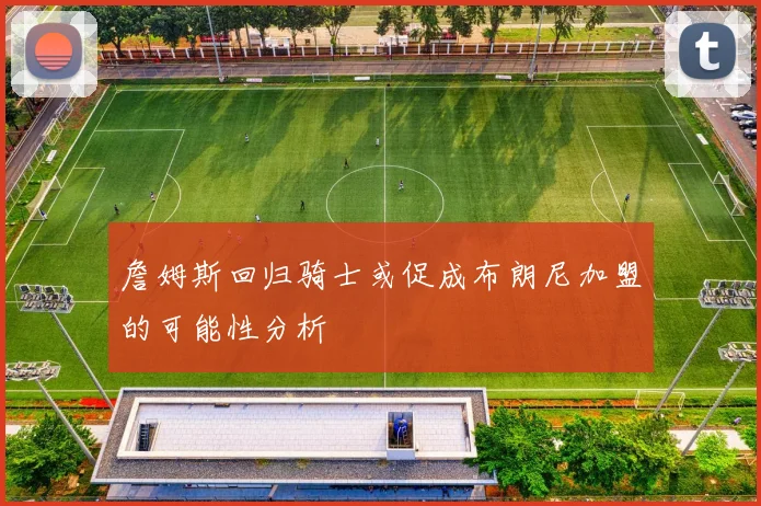 詹姆斯回归骑士或促成布朗尼加盟的可能性分析